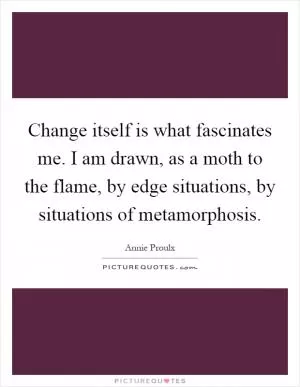 Change itself is what fascinates me. I am drawn, as a moth to the flame, by edge situations, by situations of metamorphosis Picture Quote #1