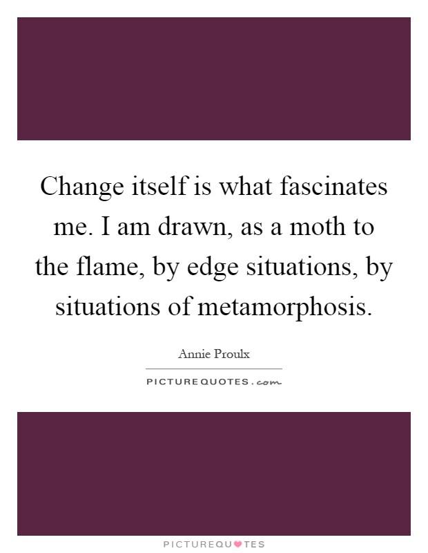 Change itself is what fascinates me. I am drawn, as a moth to the flame, by edge situations, by situations of metamorphosis Picture Quote #1