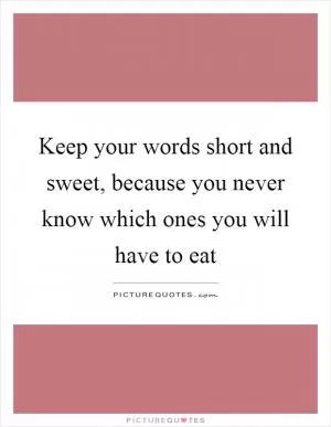 Keep your words short and sweet, because you never know which ones you will have to eat Picture Quote #1