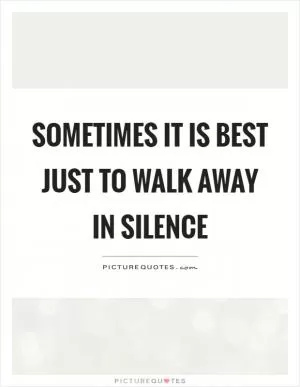 Sometimes it is best just to walk away in silence Picture Quote #1