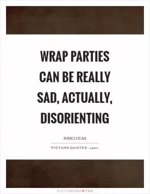 Wrap parties can be really sad, actually, disorienting Picture Quote #1