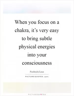 When you focus on a chakra, it’s very easy to bring subtle physical energies into your consciousness Picture Quote #1