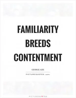Familiarity breeds contentment Picture Quote #1