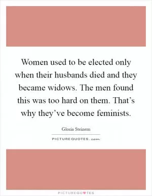 Women used to be elected only when their husbands died and they became widows. The men found this was too hard on them. That’s why they’ve become feminists Picture Quote #1