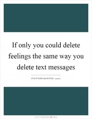 If only you could delete feelings the same way you delete text messages Picture Quote #1
