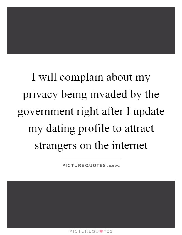 I will complain about my privacy being invaded by the government right after I update my dating profile to attract strangers on the internet Picture Quote #1