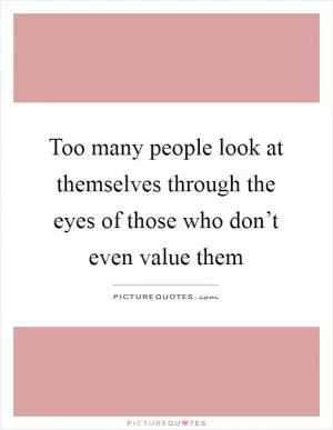 Too many people look at themselves through the eyes of those who don’t even value them Picture Quote #1