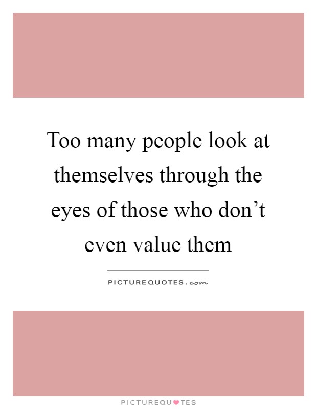 Too many people look at themselves through the eyes of those who don't even value them Picture Quote #1