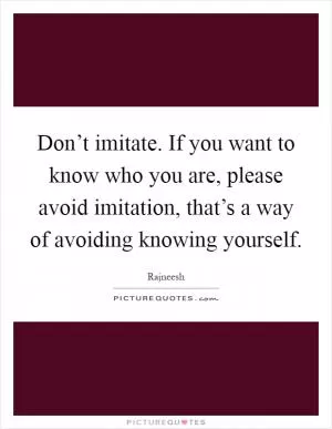 Don’t imitate. If you want to know who you are, please avoid imitation, that’s a way of avoiding knowing yourself Picture Quote #1