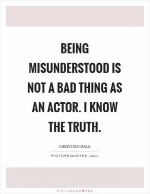 Being misunderstood is not a bad thing as an actor. I know the truth Picture Quote #1