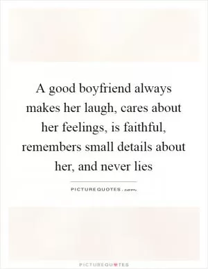 A good boyfriend always makes her laugh, cares about her feelings, is faithful, remembers small details about her, and never lies Picture Quote #1