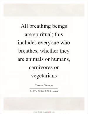 All breathing beings are spiritual; this includes everyone who breathes, whether they are animals or humans, carnivores or vegetarians Picture Quote #1