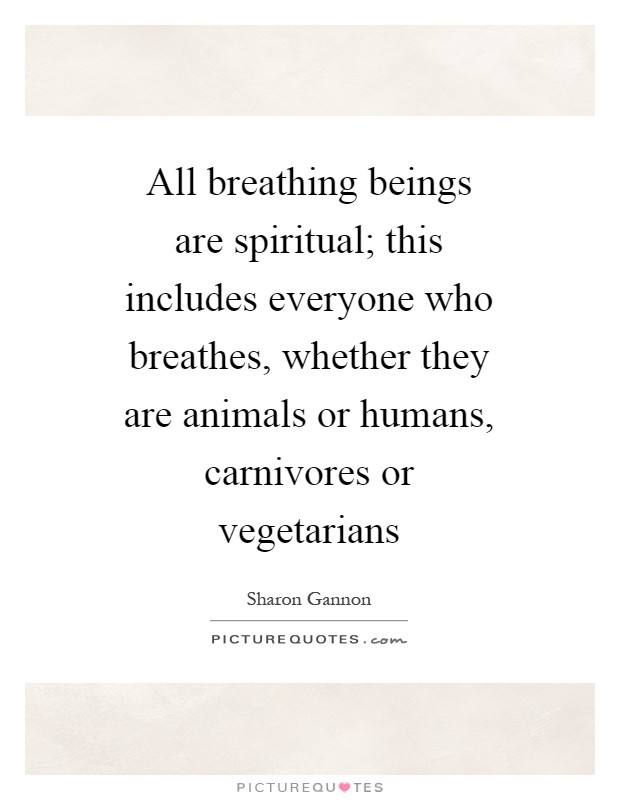 All breathing beings are spiritual; this includes everyone who breathes, whether they are animals or humans, carnivores or vegetarians Picture Quote #1
