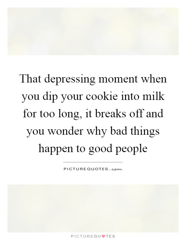 That depressing moment when you dip your cookie into milk for too long, it breaks off and you wonder why bad things happen to good people Picture Quote #1