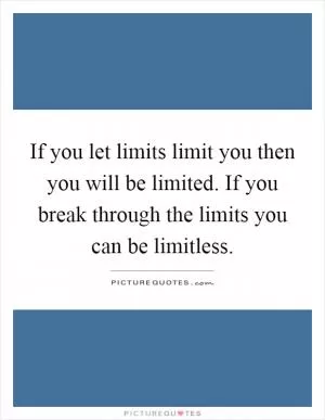 If you let limits limit you then you will be limited. If you break through the limits you can be limitless Picture Quote #1