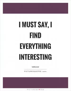 I must say, I find everything interesting Picture Quote #1