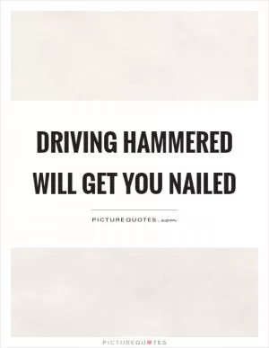 Driving hammered will get you nailed Picture Quote #1