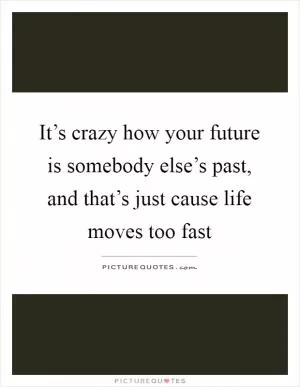It’s crazy how your future is somebody else’s past, and that’s just cause life moves too fast Picture Quote #1