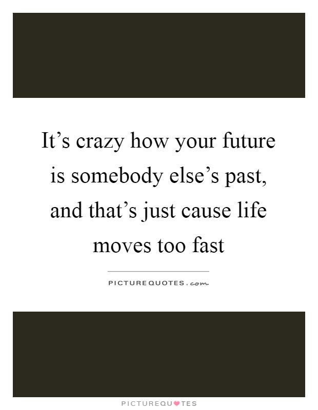 It's crazy how your future is somebody else's past, and that's just cause life moves too fast Picture Quote #1