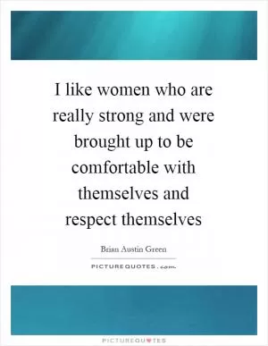 I like women who are really strong and were brought up to be comfortable with themselves and respect themselves Picture Quote #1