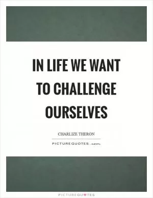In life we want to challenge ourselves Picture Quote #1