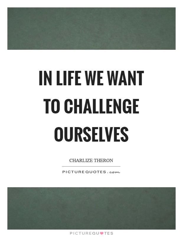 In life we want to challenge ourselves Picture Quote #1