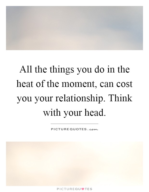 All the things you do in the heat of the moment, can cost you your relationship. Think with your head Picture Quote #1