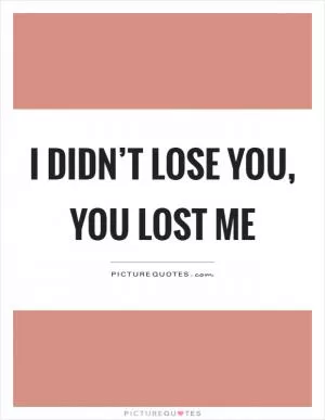 I didn’t lose you, you lost me Picture Quote #1