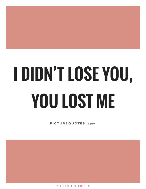 I didn't lose you, you lost me Picture Quote #1