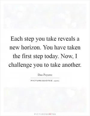 Each step you take reveals a new horizon. You have taken the first step today. Now, I challenge you to take another Picture Quote #1