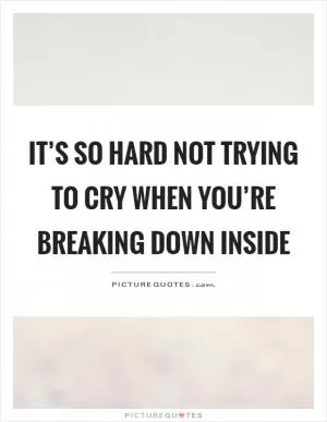 It’s so hard not trying to cry when you’re breaking down inside Picture Quote #1