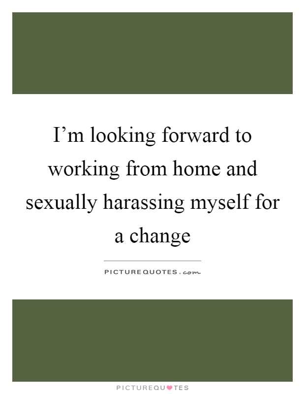 I'm looking forward to working from home and sexually harassing myself for a change Picture Quote #1