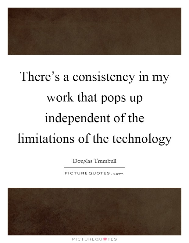 There's a consistency in my work that pops up independent of the limitations of the technology Picture Quote #1