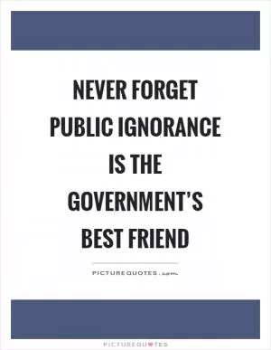 Never forget public ignorance is the government’s best friend Picture Quote #1