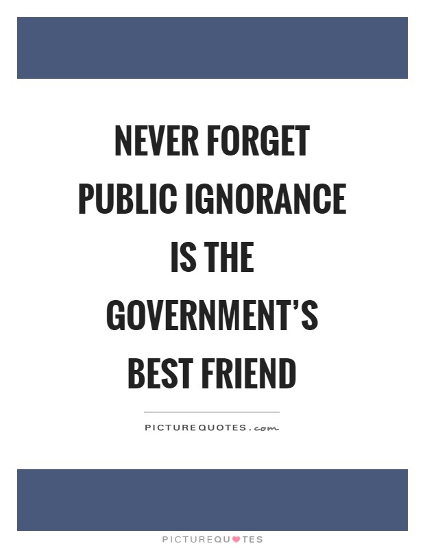 Never forget public ignorance is the government's best friend Picture Quote #1