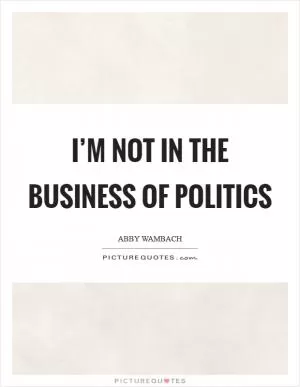I’m not in the business of politics Picture Quote #1