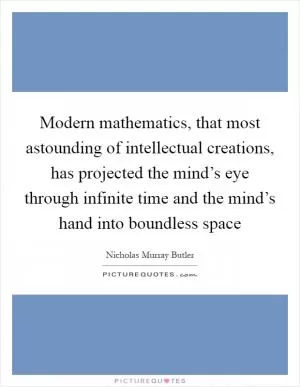 Modern mathematics, that most astounding of intellectual creations, has projected the mind’s eye through infinite time and the mind’s hand into boundless space Picture Quote #1