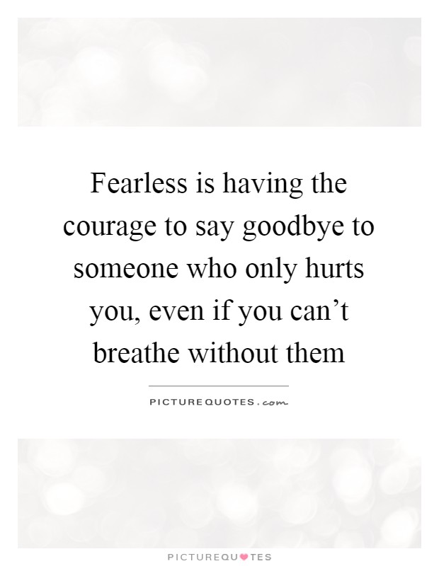 Fearless is having the courage to say goodbye to someone who only hurts you, even if you can't breathe without them Picture Quote #1