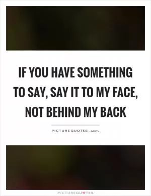 If you have something to say, say it to my face, not behind my back Picture Quote #1