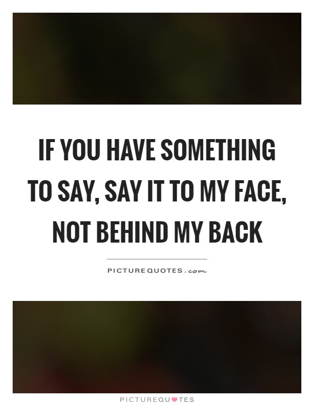 If you have something to say, say it to my face, not behind my back Picture Quote #1