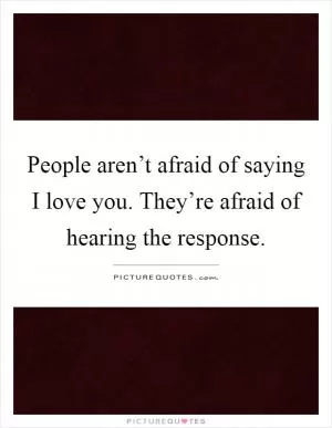 People aren’t afraid of saying I love you. They’re afraid of hearing the response Picture Quote #1