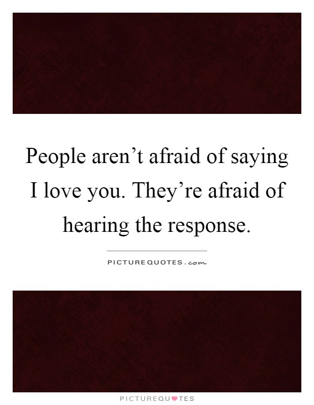 People aren't afraid of saying I love you. They're afraid of hearing the response Picture Quote #1