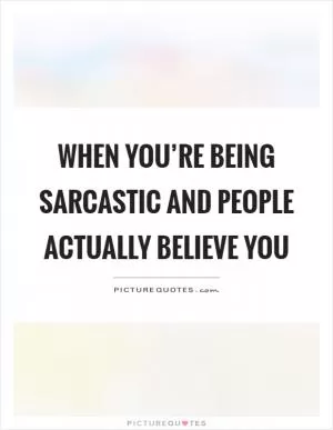 When you’re being sarcastic and people actually believe you Picture Quote #1