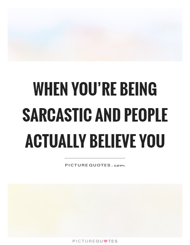 When you're being sarcastic and people actually believe you Picture Quote #1