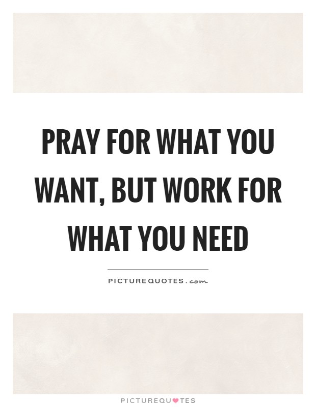 Pray for what you want, but work for what you need Picture Quote #1