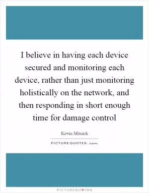 I believe in having each device secured and monitoring each device, rather than just monitoring holistically on the network, and then responding in short enough time for damage control Picture Quote #1
