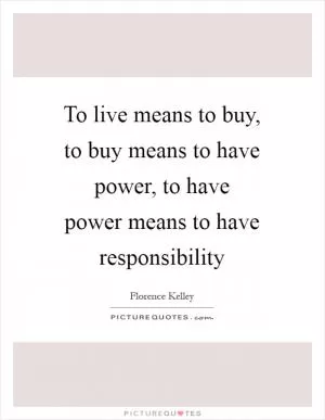 To live means to buy, to buy means to have power, to have power means to have responsibility Picture Quote #1