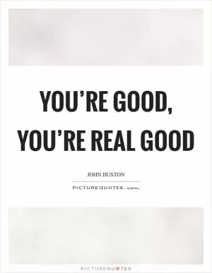 You’re good, you’re real good Picture Quote #1