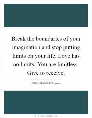 Break the boundaries of your imagination and stop putting limits on your life. Love has no limits! You are limitless. Give to receive Picture Quote #1