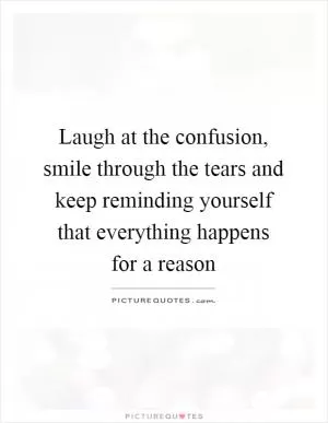 Laugh at the confusion, smile through the tears and keep reminding yourself that everything happens for a reason Picture Quote #1